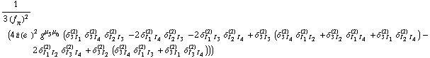 1/(3 (f _ π^(�   ))^2) (4 i (e^(  ))^2 g^(μ _ 5  μ _ 6) (δ _ (3 I _ 1)^(2) δ _ (3 I _ 4)^(2) δ _ (I _ 2 I _ 3)^(2) - 2 δ _ (I _ 1 I _ 4)^(2) δ _ (I _ 2 I _ 3)^(2) - 2 δ _ (I _ 1 I _ 3)^(2) δ _ (I _ 2 I _ 4)^(2) + δ _ (3 I _ 3)^(2) (δ _ (3 I _ 4)^(2) δ _ (I _ 1 I _ 2)^(2) + δ _ (3 I _ 2)^(2) δ _ (I _ 1 I _ 4)^(2) + δ _ (3 I _ 1)^(2) δ _ (I _ 2 I _ 4)^(2)) - 2 δ _ (I _ 1 I _ 2)^(2) δ _ (I _ 3 I _ 4)^(2) + δ _ (3 I _ 2)^(2) (δ _ (3 I _ 4)^(2) δ _ (I _ 1 I _ 3)^(2) + δ _ (3 I _ 1)^(2) δ _ (I _ 3 I _ 4)^(2))))