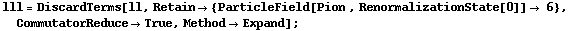 lll = DiscardTerms[ll, Retain -> {ParticleField[Pion , RenormalizationState[0]] -> 6}, CommutatorReduce -> True, Method -> Expand] ;