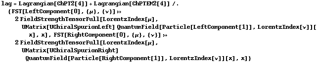 lag = Lagrangian[ChPT2[4]] + Lagrangian[ChPTEM2[4]] /. {FST[LeftComponent[0], {μ}, {ν}] :> 2 FieldStrengthTensorFull[LorentzIndex[μ], UMatrix[UChiralSpurionLeft] QuantumField[Particle[LeftComponent[1]], LorentzIndex[ν]][x], x], FST[RightComponent[0], {μ}, {ν}] :> 2 FieldStrengthTensorFull[LorentzIndex[μ], UMatrix[UChiralSpurionRight] QuantumField[Particle[RightComponent[1]], LorentzIndex[ν]][x], x]}
