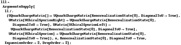 lll = ArgumentsSupply[ll /. {UQuarkChargeMatrix[] :> UQuarkChargeMatrix[RenormalizationState[0], DiagonalToU -> True], UMatrix[UChiralSpurionRight] -> UQuarkChargeMatrix[RenormalizationState[0], DiagonalToU -> True], UMatrix[UChiralSpurionLeft] -> UQuarkChargeMatrix[RenormalizationState[0], DiagonalToU -> True], UMatrix[UChiralSpurion] -> UQuarkChargeMatrix[RenormalizationState[0], DiagonalToU -> True]}, x, RenormalizationState[0], DiagonalToU -> True, ExpansionOrder -> 2, DropOrder -> 2] ;