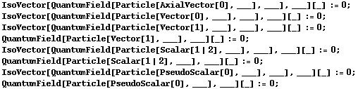 IsoVector[QuantumField[Particle[AxialVector[0], ___], ___], ___][_] := 0 ;  IsoVector[QuantumField[Particle[Vector[0], ___], ___], ___][_] := 0 ;  IsoVector[QuantumField[Particle[Vector[1], ___], ___], ___][_] := 0 ;  QuantumField[Particle[Vector[1], ___], ___][_] := 0 ;  IsoVector[QuantumField[Particle[Scalar[1 | 2], ___], ___], ___][_] := 0 ;  QuantumField[Particle[Scalar[1 | 2], ___], ___][_] := 0 ;  IsoVector[QuantumField[Particle[PseudoScalar[0], ___], ___], ___][_] := 0 ;  QuantumField[Particle[PseudoScalar[0], ___], ___][_] := 0 ; 