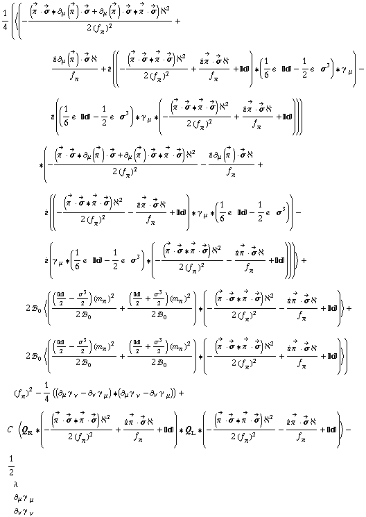 1/4 (< (-((Overscript[π^( ), ->] &middot; Overscript[σ, ->] '6 ∂ _ μ(Overscript[π^( ), ->]) &middot; Overscript[σ, ->] + ∂ _ μ(Overscript[π^( ), ->]) &middot; Overscript[σ, ->] '6 Overscript[π^( ), ->] &middot; Overscript[σ, ->]) ℵ^2)/(2 (f _ π^(�   ))^2) + (i ∂ _ μ(Overscript[π^( ), ->]) &middot; Overscript[σ, ->] ℵ)/f _ π^(�   ) + i ((-((Overscript[π^( ), ->] &middot; Overscript[σ, ->] '6 Overscript[π^( ), ->] &middot; Overscript[σ, ->]) ℵ^2)/(2 (f _ π^(�   ))^2) + (i Overscript[π^( ), ->] &middot; Overscript[σ, ->] ℵ)/f _ π^(�   ) + ����) '6 (1/6 e^(  ) ���� - 1/2 e^(  ) σ^3) '6 γ^( ) _ μ) - i ((1/6 e^(  ) ���� - 1/2 e^(  ) σ^3) '6 γ^( ) _ μ '6 (-((Overscript[π^( ), ->] &middot; Overscript[σ, ->] '6 Overscript[π^( ), ->] &middot; Overscript[σ, ->]) ℵ^2)/(2 (f _ π^(�   ))^2) + (i Overscript[π^( ), ->] &middot; Overscript[σ, ->] ℵ)/f _ π^(�   ) + ����))) '6 (-((Overscript[π^( ), ->] &middot; Overscript[σ, ->] '6 ∂ _ μ(Overscript[π^( ), ->]) &middot; Overscript[σ, ->] + ∂ _ μ(Overscript[π^( ), ->]) &middot; Overscript[σ, ->] '6 Overscript[π^( ), ->] &middot; Overscript[σ, ->]) ℵ^2)/(2 (f _ π^(�   ))^2) - (i ∂ _ μ(Overscript[π^( ), ->]) &middot; Overscript[σ, ->] ℵ)/f _ π^(�   ) + i ((-((Overscript[π^( ), ->] &middot; Overscript[σ, ->] '6 Overscript[π^( ), ->] &middot; Overscript[σ, ->]) ℵ^2)/(2 (f _ π^(�   ))^2) - (i Overscript[π^( ), ->] &middot; Overscript[σ, ->] ℵ)/f _ π^(�   ) + ����) '6 γ^( ) _ μ '6 (1/6 e^(  ) ���� - 1/2 e^(  ) σ^3)) - i (γ^( ) _ μ '6 (1/6 e^(  ) ���� - 1/2 e^(  ) σ^3) '6 (-((Overscript[π^( ), ->] &middot; Overscript[σ, ->] '6 Overscript[π^( ), ->] &middot; Overscript[σ, ->]) ℵ^2)/(2 (f _ π^(�   ))^2) - (i Overscript[π^( ), ->] &middot; Overscript[σ, ->] ℵ)/f _ π^(�   ) + ����))) > + 2 !, _ 0^(  ) < (((����/2 - σ^3/2) (m _ π^(�   ))^2)/(2 !, _ 0^(  )) + ((����/2 + σ^3/2) (m _ π^(�   ))^2)/(2 !, _ 0^(  ))) '6 (-((Overscript[π^( ), ->] &middot; Overscript[σ, ->] '6 Overscript[π^( ), ->] &middot; Overscript[σ, ->]) ℵ^2)/(2 (f _ π^(�   ))^2) - (i Overscript[π^( ), ->] &middot; Overscript[σ, ->] ℵ)/f _ π^(�   ) + ����) > + 2 !, _ 0^(  ) < (((����/2 - σ^3/2) (m _ π^(�   ))^2)/(2 !, _ 0^(  )) + ((����/2 + σ^3/2) (m _ π^(�   ))^2)/(2 !, _ 0^(  ))) '6 (-((Overscript[π^( ), ->] &middot; Overscript[σ, ->] '6 Overscript[π^( ), ->] &middot; Overscript[σ, ->]) ℵ^2)/(2 (f _ π^(�   ))^2) + (i Overscript[π^( ), ->] &middot; Overscript[σ, ->] ℵ)/f _ π^(�   ) + ����) >) (f _ π^(�   ))^2 - 1/4 ((∂ _ μ γ^( ) _ ν^� - ∂ _ ν γ^( ) _ μ^�) '6 (∂ _ μ γ^( ) _ ν^� - ∂ _ ν γ^( ) _ μ^�)) + C^(  ) < Q _ R '6 (-((Overscript[π^( ), ->] &middot; Overscript[σ, ->] '6 Overscript[π^( ), ->] &middot; Overscript[σ, ->]) ℵ^2)/(2 (f _ π^(�   ))^2) + (i Overscript[π^( ), ->] &middot; Overscript[σ, ->] ℵ)/f _ π^(�   ) + ����) '6 Q _ L '6 (-((Overscript[π^( ), ->] &middot; Overscript[σ, ->] '6 Overscript[π^( ), ->] &middot; Overscript[σ, ->]) ℵ^2)/(2 (f _ π^(�   ))^2) - (i Overscript[π^( ), ->] &middot; Overscript[σ, ->] ℵ)/f _ π^(�   ) + ����) > - 1/2 λ ∂ _ μ γ^( ) _ μ^� ∂ _ ν γ^( ) _ ν^�