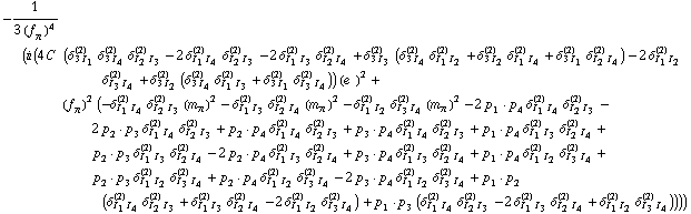 -1/(3 (f _ π^(�   ))^4) (i (4 C^(  ) (δ _ (3 I _ 1)^(2) δ _ (3 I _ 4)^(2) δ _ (I _ 2 I _ 3)^(2) - 2 δ _ (I _ 1 I _ 4)^(2) δ _ (I _ 2 I _ 3)^(2) - 2 δ _ (I _ 1 I _ 3)^(2) δ _ (I _ 2 I _ 4)^(2) + δ _ (3 I _ 3)^(2) (δ _ (3 I _ 4)^(2) δ _ (I _ 1 I _ 2)^(2) + δ _ (3 I _ 2)^(2) δ _ (I _ 1 I _ 4)^(2) + δ _ (3 I _ 1)^(2) δ _ (I _ 2 I _ 4)^(2)) - 2 δ _ (I _ 1 I _ 2)^(2) δ _ (I _ 3 I _ 4)^(2) + δ _ (3 I _ 2)^(2) (δ _ (3 I _ 4)^(2) δ _ (I _ 1 I _ 3)^(2) + δ _ (3 I _ 1)^(2) δ _ (I _ 3 I _ 4)^(2))) (e^(  ))^2 + (f _ π^(�   ))^2 (-δ _ (I _ 1 I _ 4)^(2) δ _ (I _ 2 I _ 3)^(2) (m _ π^(�   ))^2 - δ _ (I _ 1 I _ 3)^(2) δ _ (I _ 2 I _ 4)^(2) (m _ π^(�   ))^2 - δ _ (I _ 1 I _ 2)^(2) δ _ (I _ 3 I _ 4)^(2) (m _ π^(�   ))^2 - 2 p _ 1  &middot;  p _ 4 δ _ (I _ 1 I _ 4)^(2) δ _ (I _ 2 I _ 3)^(2) - 2 p _ 2  &middot;  p _ 3 δ _ (I _ 1 I _ 4)^(2) δ _ (I _ 2 I _ 3)^(2) + p _ 2  &middot;  p _ 4 δ _ (I _ 1 I _ 4)^(2) δ _ (I _ 2 I _ 3)^(2) + p _ 3  &middot;  p _ 4 δ _ (I _ 1 I _ 4)^(2) δ _ (I _ 2 I _ 3)^(2) + p _ 1  &middot;  p _ 4 δ _ (I _ 1 I _ 3)^(2) δ _ (I _ 2 I _ 4)^(2) + p _ 2  &middot;  p _ 3 δ _ (I _ 1 I _ 3)^(2) δ _ (I _ 2 I _ 4)^(2) - 2 p _ 2  &middot;  p _ 4 δ _ (I _ 1 I _ 3)^(2) δ _ (I _ 2 I _ 4)^(2) + p _ 3  &middot;  p _ 4 δ _ (I _ 1 I _ 3)^(2) δ _ (I _ 2 I _ 4)^(2) + p _ 1  &middot;  p _ 4 δ _ (I _ 1 I _ 2)^(2) δ _ (I _ 3 I _ 4)^(2) + p _ 2  &middot;  p _ 3 δ _ (I _ 1 I _ 2)^(2) δ _ (I _ 3 I _ 4)^(2) + p _ 2  &middot;  p _ 4 δ _ (I _ 1 I _ 2)^(2) δ _ (I _ 3 I _ 4)^(2) - 2 p _ 3  &middot;  p _ 4 δ _ (I _ 1 I _ 2)^(2) δ _ (I _ 3 I _ 4)^(2) + p _ 1  &middot;  p _ 2 (δ _ (I _ 1 I _ 4)^(2) δ _ (I _ 2 I _ 3)^(2) + δ _ (I _ 1 I _ 3)^(2) δ _ (I _ 2 I _ 4)^(2) - 2 δ _ (I _ 1 I _ 2)^(2) δ _ (I _ 3 I _ 4)^(2)) + p _ 1  &middot;  p _ 3 (δ _ (I _ 1 I _ 4)^(2) δ _ (I _ 2 I _ 3)^(2) - 2 δ _ (I _ 1 I _ 3)^(2) δ _ (I _ 2 I _ 4)^(2) + δ _ (I _ 1 I _ 2)^(2) δ _ (I _ 3 I _ 4)^(2)))))