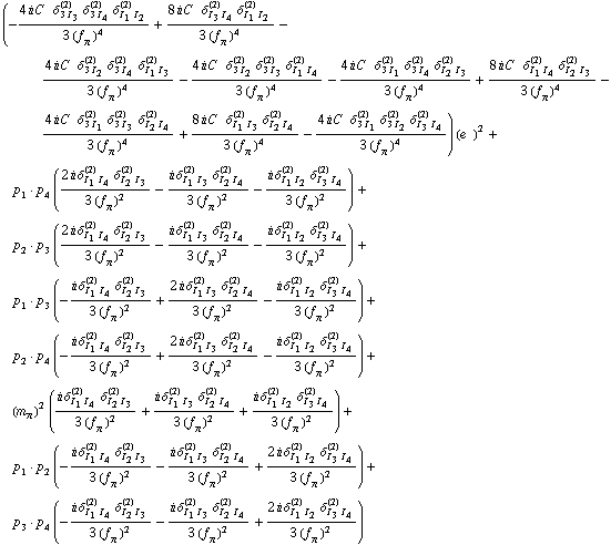 (-(4 i C^(  ) δ _ (3 I _ 3)^(2) δ _ (3 I _ 4)^(2) δ _ (I _ 1 I _ 2)^(2))/(3 (f _ π^(�   ))^4) + (8 i C^(  ) δ _ (I _ 3 I _ 4)^(2) δ _ (I _ 1 I _ 2)^(2))/(3 (f _ π^(�   ))^4) - (4 i C^(  ) δ _ (3 I _ 2)^(2) δ _ (3 I _ 4)^(2) δ _ (I _ 1 I _ 3)^(2))/(3 (f _ π^(�   ))^4) - (4 i C^(  ) δ _ (3 I _ 2)^(2) δ _ (3 I _ 3)^(2) δ _ (I _ 1 I _ 4)^(2))/(3 (f _ π^(�   ))^4) - (4 i C^(  ) δ _ (3 I _ 1)^(2) δ _ (3 I _ 4)^(2) δ _ (I _ 2 I _ 3)^(2))/(3 (f _ π^(�   ))^4) + (8 i C^(  ) δ _ (I _ 1 I _ 4)^(2) δ _ (I _ 2 I _ 3)^(2))/(3 (f _ π^(�   ))^4) - (4 i C^(  ) δ _ (3 I _ 1)^(2) δ _ (3 I _ 3)^(2) δ _ (I _ 2 I _ 4)^(2))/(3 (f _ π^(�   ))^4) + (8 i C^(  ) δ _ (I _ 1 I _ 3)^(2) δ _ (I _ 2 I _ 4)^(2))/(3 (f _ π^(�   ))^4) - (4 i C^(  ) δ _ (3 I _ 1)^(2) δ _ (3 I _ 2)^(2) δ _ (I _ 3 I _ 4)^(2))/(3 (f _ π^(�   ))^4)) (e^(  ))^2 + p _ 1  &middot;  p _ 4 ((2 i δ _ (I _ 1 I _ 4)^(2) δ _ (I _ 2 I _ 3)^(2))/(3 (f _ π^(�   ))^2) - (i δ _ (I _ 1 I _ 3)^(2) δ _ (I _ 2 I _ 4)^(2))/(3 (f _ π^(�   ))^2) - (i δ _ (I _ 1 I _ 2)^(2) δ _ (I _ 3 I _ 4)^(2))/(3 (f _ π^(�   ))^2)) + p _ 2  &middot;  p _ 3 ((2 i δ _ (I _ 1 I _ 4)^(2) δ _ (I _ 2 I _ 3)^(2))/(3 (f _ π^(�   ))^2) - (i δ _ (I _ 1 I _ 3)^(2) δ _ (I _ 2 I _ 4)^(2))/(3 (f _ π^(�   ))^2) - (i δ _ (I _ 1 I _ 2)^(2) δ _ (I _ 3 I _ 4)^(2))/(3 (f _ π^(�   ))^2)) + p _ 1  &middot;  p _ 3 (-(i δ _ (I _ 1 I _ 4)^(2) δ _ (I _ 2 I _ 3)^(2))/(3 (f _ π^(�   ))^2) + (2 i δ _ (I _ 1 I _ 3)^(2) δ _ (I _ 2 I _ 4)^(2))/(3 (f _ π^(�   ))^2) - (i δ _ (I _ 1 I _ 2)^(2) δ _ (I _ 3 I _ 4)^(2))/(3 (f _ π^(�   ))^2)) + p _ 2  &middot;  p _ 4 (-(i δ _ (I _ 1 I _ 4)^(2) δ _ (I _ 2 I _ 3)^(2))/(3 (f _ π^(�   ))^2) + (2 i δ _ (I _ 1 I _ 3)^(2) δ _ (I _ 2 I _ 4)^(2))/(3 (f _ π^(�   ))^2) - (i δ _ (I _ 1 I _ 2)^(2) δ _ (I _ 3 I _ 4)^(2))/(3 (f _ π^(�   ))^2)) + (m _ π^(�   ))^2 ((i δ _ (I _ 1 I _ 4)^(2) δ _ (I _ 2 I _ 3)^(2))/(3 (f _ π^(�   ))^2) + (i δ _ (I _ 1 I _ 3)^(2) δ _ (I _ 2 I _ 4)^(2))/(3 (f _ π^(�   ))^2) + (i δ _ (I _ 1 I _ 2)^(2) δ _ (I _ 3 I _ 4)^(2))/(3 (f _ π^(�   ))^2)) + p _ 1  &middot;  p _ 2 (-(i δ _ (I _ 1 I _ 4)^(2) δ _ (I _ 2 I _ 3)^(2))/(3 (f _ π^(�   ))^2) - (i δ _ (I _ 1 I _ 3)^(2) δ _ (I _ 2 I _ 4)^(2))/(3 (f _ π^(�   ))^2) + (2 i δ _ (I _ 1 I _ 2)^(2) δ _ (I _ 3 I _ 4)^(2))/(3 (f _ π^(�   ))^2)) + p _ 3  &middot;  p _ 4 (-(i δ _ (I _ 1 I _ 4)^(2) δ _ (I _ 2 I _ 3)^(2))/(3 (f _ π^(�   ))^2) - (i δ _ (I _ 1 I _ 3)^(2) δ _ (I _ 2 I _ 4)^(2))/(3 (f _ π^(�   ))^2) + (2 i δ _ (I _ 1 I _ 2)^(2) δ _ (I _ 3 I _ 4)^(2))/(3 (f _ π^(�   ))^2))