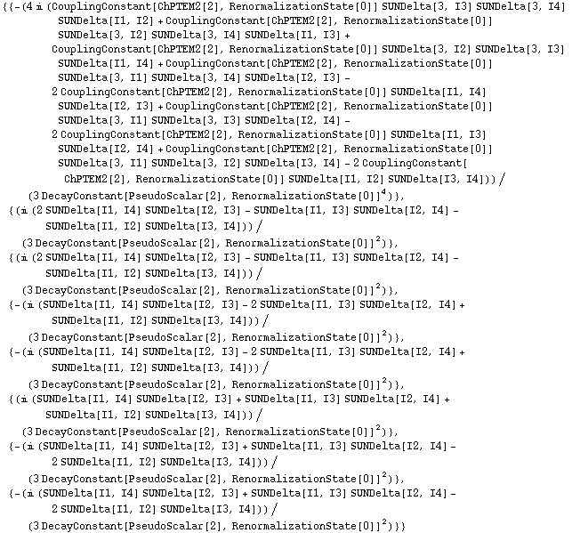 {{-(4 i (CouplingConstant[ChPTEM2[2], RenormalizationState[0]] SUNDelta[3, I3] SUNDelta[3, I4] SUNDelta[I1, I2] + CouplingConstant[ChPTEM2[2], RenormalizationState[0]] SUNDelta[3, I2] SUNDelta[3, I4] SUNDelta[I1, I3] + CouplingConstant[ChPTEM2[2], RenormalizationState[0]] SUNDelta[3, I2] SUNDelta[3, I3] SUNDelta[I1, I4] + CouplingConstant[ChPTEM2[2], RenormalizationState[0]] SUNDelta[3, I1] SUNDelta[3, I4] SUNDelta[I2, I3] - 2 CouplingConstant[ChPTEM2[2], RenormalizationState[0]] SUNDelta[I1, I4] SUNDelta[I2, I3] + CouplingConstant[ChPTEM2[2], RenormalizationState[0]] SUNDelta[3, I1] SUNDelta[3, I3] SUNDelta[I2, I4] - 2 CouplingConstant[ChPTEM2[2], RenormalizationState[0]] SUNDelta[I1, I3] SUNDelta[I2, I4] + CouplingConstant[ChPTEM2[2], RenormalizationState[0]] SUNDelta[3, I1] SUNDelta[3, I2] SUNDelta[I3, I4] - 2 CouplingConstant[ChPTEM2[2], RenormalizationState[0]] SUNDelta[I1, I2] SUNDelta[I3, I4]))/(3 DecayConstant[PseudoScalar[2], RenormalizationState[0]]^4)}, {(i (2 SUNDelta[I1, I4] SUNDelta[I2, I3] - SUNDelta[I1, I3] SUNDelta[I2, I4] - SUNDelta[I1, I2] SUNDelta[I3, I4]))/(3 DecayConstant[PseudoScalar[2], RenormalizationState[0]]^2)}, {(i (2 SUNDelta[I1, I4] SUNDelta[I2, I3] - SUNDelta[I1, I3] SUNDelta[I2, I4] - SUNDelta[I1, I2] SUNDelta[I3, I4]))/(3 DecayConstant[PseudoScalar[2], RenormalizationState[0]]^2)}, {-(i (SUNDelta[I1, I4] SUNDelta[I2, I3] - 2 SUNDelta[I1, I3] SUNDelta[I2, I4] + SUNDelta[I1, I2] SUNDelta[I3, I4]))/(3 DecayConstant[PseudoScalar[2], RenormalizationState[0]]^2)}, {-(i (SUNDelta[I1, I4] SUNDelta[I2, I3] - 2 SUNDelta[I1, I3] SUNDelta[I2, I4] + SUNDelta[I1, I2] SUNDelta[I3, I4]))/(3 DecayConstant[PseudoScalar[2], RenormalizationState[0]]^2)}, {(i (SUNDelta[I1, I4] SUNDelta[I2, I3] + SUNDelta[I1, I3] SUNDelta[I2, I4] + SUNDelta[I1, I2] SUNDelta[I3, I4]))/(3 DecayConstant[PseudoScalar[2], RenormalizationState[0]]^2)}, {-(i (SUNDelta[I1, I4] SUNDelta[I2, I3] + SUNDelta[I1, I3] SUNDelta[I2, I4] - 2 SUNDelta[I1, I2] SUNDelta[I3, I4]))/(3 DecayConstant[PseudoScalar[2], RenormalizationState[0]]^2)}, {-(i (SUNDelta[I1, I4] SUNDelta[I2, I3] + SUNDelta[I1, I3] SUNDelta[I2, I4] - 2 SUNDelta[I1, I2] SUNDelta[I3, I4]))/(3 DecayConstant[PseudoScalar[2], RenormalizationState[0]]^2)}}