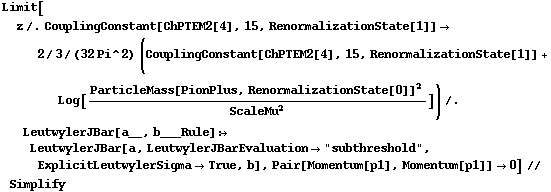 Limit[z /. CouplingConstant[ChPTEM2[4], 15, RenormalizationState[1]] -> 2/3/(32 Pi^2) (CouplingConstant[ChPTEM2[4], 15, RenormalizationState[1]] + Log[ParticleMass[PionPlus, RenormalizationState[0]]^2/ScaleMu^2]) /. LeutwylerJBar[a__, b___Rule] :> LeutwylerJBar[a, LeutwylerJBarEvaluation -> "subthreshold", ExplicitLeutwylerSigma -> True, b], Pair[Momentum[p1], Momentum[p1]] -> 0] // Simplify