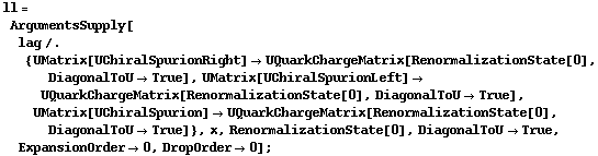 ll = ArgumentsSupply[lag /. {UMatrix[UChiralSpurionRight] -> UQuarkChargeMatrix[RenormalizationState[0], DiagonalToU -> True], UMatrix[UChiralSpurionLeft] -> UQuarkChargeMatrix[RenormalizationState[0], DiagonalToU -> True], UMatrix[UChiralSpurion] -> UQuarkChargeMatrix[RenormalizationState[0], DiagonalToU -> True]}, x, RenormalizationState[0], DiagonalToU -> True, ExpansionOrder -> 0, DropOrder -> 0] ;