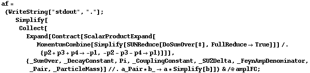 af = (WriteString["stdout", "."] ; Simplify[Collect[Expand[Contract[ScalarProductExpand[MomentumCombine[Simplify[SUNReduce[DoSumOver[#], FullReduce -> True]]] /. {p2 + p3 + p4 -> -p1, -p2 - p3 - p4 -> p1}]]], {_SumOver, _DecayConstant, Pi, _CouplingConstant, _SU2Delta, _FeynAmpDenominator, _Pair, _ParticleMass}] //. a_Pair * b_ -> a * Simplify[b]]) & /@ amplFC ;