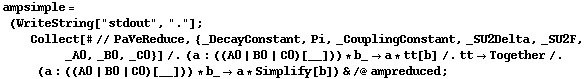 ampsimple = (WriteString["stdout", "."] ; Collect[# // PaVeReduce, {_DecayConstant, Pi, _CouplingConstant, _SU2Delta, _SU2F, _A0, _B0, _C0}] /. (a : ((A0 | B0 | C0)[__])) * b_ -> a * tt[b] /. tt -> Together /. (a : ((A0 | B0 | C0)[__])) * b_ -> a * Simplify[b]) & /@ ampreduced ;