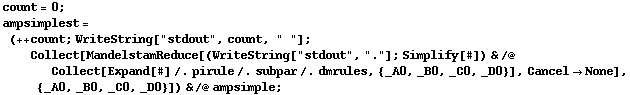count = 0 ; ampsimplest = (++ count ; WriteString["stdout", count, " "] ; Collect[MandelstamReduce[(WriteString["stdout", "."] ; Simplify[#]) & /@ Collect[Expand[#] /. pirule /. subpar /. dmrules, {_A0, _B0, _C0, _D0}], Cancel -> None], {_A0, _B0, _C0, _D0}]) & /@ ampsimple ;