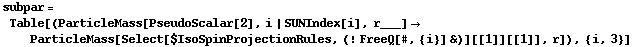 subpar = Table[(ParticleMass[PseudoScalar[2], i | SUNIndex[i], r___] -> ParticleMass[Select[$IsoSpinProjectionRules, (! FreeQ[#, {i}] &)][[1]][[1]], r]), {i, 3}]