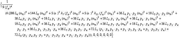 {1/(9 (f _ π^(�   ))^4) (4 (288 L _ 6^(  ) (m _ π^(�   ))^4 + 144 L _ 8^(  ) (m _ π^(�   ))^4 + 5 (e^(  ))^2 k _ 7^(  ) (f _ π^(�   ))^2 (m _ π^(�   ))^2 + 5 (e^(  ))^2 k _ 11^(  ) (f _ π^(�   ))^2 (m _ π^(�   ))^2 + 36 L _ 4^(  ) p _ 1  &middot;  p _ 2 (m _ π^(�   ))^2 + 18 L _ 5^(  ) p _ 1  &middot;  p _ 2 (m _ π^(�   ))^2 + 36 L _ 4^(  ) p _ 1  &middot;  p _ 3 (m _ π^(�   ))^2 + 18 L _ 5^(  ) p _ 1  &middot;  p _ 3 (m _ π^(�   ))^2 + 36 L _ 4^(  ) p _ 1  &middot;  p _ 4 (m _ π^(�   ))^2 + 18 L _ 5^(  ) p _ 1  &middot;  p _ 4 (m _ π^(�   ))^2 + 36 L _ 4^(  ) p _ 2  &middot;  p _ 3 (m _ π^(�   ))^2 + 18 L _ 5^(  ) p _ 2  &middot;  p _ 3 (m _ π^(�   ))^2 + 36 L _ 4^(  ) p _ 2  &middot;  p _ 4 (m _ π^(�   ))^2 + 18 L _ 5^(  ) p _ 2  &middot;  p _ 4 (m _ π^(�   ))^2 + 36 L _ 4^(  ) p _ 3  &middot;  p _ 4 (m _ π^(�   ))^2 + 18 L _ 5^(  ) p _ 3  &middot;  p _ 4 (m _ π^(�   ))^2 + 36 L _ 3^(  ) p _ 1  &middot;  p _ 4 p _ 2  &middot;  p _ 3 + 36 L _ 3^(  ) p _ 1  &middot;  p _ 3 p _ 2  &middot;  p _ 4 + 36 L _ 3^(  ) p _ 1  &middot;  p _ 2 p _ 3  &middot;  p _ 4 + 72 L _ 1^(  ) (p _ 1  &middot;  p _ 4 p _ 2  &middot;  p _ 3 + p _ 1  &middot;  p _ 3 p _ 2  &middot;  p _ 4 + p _ 1  &middot;  p _ 2 p _ 3  &middot;  p _ 4) + 72 L _ 2^(  ) (p _ 1  &middot;  p _ 4 p _ 2  &middot;  p _ 3 + p _ 1  &middot;  p _ 3 p _ 2  &middot;  p _ 4 + p _ 1  &middot;  p _ 2 p _ 3  &middot;  p _ 4))), 0, 0, 0, 0, 0, 0}