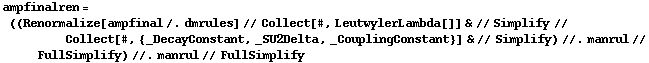 ampfinalren = ((Renormalize[ampfinal /. dmrules] // Collect[#, LeutwylerLambda[]] & // Simplify // Collect[#, {_DecayConstant, _SU2Delta, _CouplingConstant}] & // Simplify) //. manrul // FullSimplify) //. manrul // FullSimplify