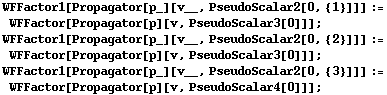 WFFactor1[Propagator[p_][v__, PseudoScalar2[0, {1}]]] := WFFactor[Propagator[p][v, PseudoScalar3[0]]] ; WFFactor1[Propagator[p_][v__, PseudoScalar2[0, {2}]]] := WFFactor[Propagator[p][v, PseudoScalar3[0]]] ; WFFactor1[Propagator[p_][v__, PseudoScalar2[0, {3}]]] := WFFactor[Propagator[p][v, PseudoScalar4[0]]] ;