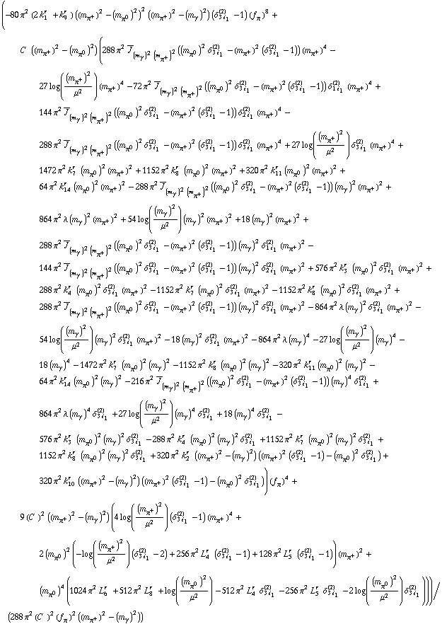 (-80 π^2 (2 k _ 1^(r  ) + k _ 9^(r  )) ((m _ π^+^(�   ))^2 - (m _ π^0^(�   ))^2)^2 ((m _ π^+^(�   ))^2 - (m _ γ^(�   ))^2) (δ _ (3 i _ 1)^(2) - 1) (f _ π^(�   ))^8 + C^(  ) ((m _ π^+^(�   ))^2 - (m _ π^0^(�   ))^2) (288 π^2 Overscript[J, _] _ ((m _ γ^(�   ))^2 (m _ π^+^(�   ))^2)((m _ π^0^(�   ))^2 δ _ (3 i _ 1)^(2) - (m _ π^+^(�   ))^2 (δ _ (3 i _ 1)^(2) - 1)) (m _ π^+^(�   ))^4 - 27 log((m _ π^+^(�   ))^2/μ^2) (m _ π^+^(�   ))^4 - 72 π^2 Overscript[J, _] _ ((m _ γ^(�   ))^2 (m _ π^+^(�   ))^2)((m _ π^0^(�   ))^2 δ _ (3 i _ 1)^(2) - (m _ π^+^(�   ))^2 (δ _ (3 i _ 1)^(2) - 1)) δ _ (1 i _ 1)^(2) (m _ π^+^(�   ))^4 + 144 π^2 Overscript[J, _] _ ((m _ γ^(�   ))^2 (m _ π^+^(�   ))^2)((m _ π^0^(�   ))^2 δ _ (3 i _ 1)^(2) - (m _ π^+^(�   ))^2 (δ _ (3 i _ 1)^(2) - 1)) δ _ (2 i _ 1)^(2) (m _ π^+^(�   ))^4 - 288 π^2 Overscript[J, _] _ ((m _ γ^(�   ))^2 (m _ π^+^(�   ))^2)((m _ π^0^(�   ))^2 δ _ (3 i _ 1)^(2) - (m _ π^+^(�   ))^2 (δ _ (3 i _ 1)^(2) - 1)) δ _ (3 i _ 1)^(2) (m _ π^+^(�   ))^4 + 27 log((m _ π^+^(�   ))^2/μ^2) δ _ (3 i _ 1)^(2) (m _ π^+^(�   ))^4 + 1472 π^2 k _ 7^(r  ) (m _ π^0^(�   ))^2 (m _ π^+^(�   ))^2 + 1152 π^2 k _ 8^(r  ) (m _ π^0^(�   ))^2 (m _ π^+^(�   ))^2 + 320 π^2 k _ 11^(r  ) (m _ π^0^(�   ))^2 (m _ π^+^(�   ))^2 + 64 π^2 k _ 14^(r  ) (m _ π^0^(�   ))^2 (m _ π^+^(�   ))^2 - 288 π^2 Overscript[J, _] _ ((m _ γ^(�   ))^2 (m _ π^+^(�   ))^2)((m _ π^0^(�   ))^2 δ _ (3 i _ 1)^(2) - (m _ π^+^(�   ))^2 (δ _ (3 i _ 1)^(2) - 1)) (m _ γ^(�   ))^2 (m _ π^+^(�   ))^2 + 864 π^2 λ (m _ γ^(�   ))^2 (m _ π^+^(�   ))^2 + 54 log((m _ γ^(�   ))^2/μ^2) (m _ γ^(�   ))^2 (m _ π^+^(�   ))^2 + 18 (m _ γ^(�   ))^2 (m _ π^+^(�   ))^2 + 288 π^2 Overscript[J, _] _ ((m _ γ^(�   ))^2 (m _ π^+^(�   ))^2)((m _ π^0^(�   ))^2 δ _ (3 i _ 1)^(2) - (m _ π^+^(�   ))^2 (δ _ (3 i _ 1)^(2) - 1)) (m _ γ^(�   ))^2 δ _ (1 i _ 1)^(2) (m _ π^+^(�   ))^2 - 144 π^2 Overscript[J, _] _ ((m _ γ^(�   ))^2 (m _ π^+^(�   ))^2)((m _ π^0^(�   ))^2 δ _ (3 i _ 1)^(2) - (m _ π^+^(�   ))^2 (δ _ (3 i _ 1)^(2) - 1)) (m _ γ^(�   ))^2 δ _ (2 i _ 1)^(2) (m _ π^+^(�   ))^2 + 576 π^2 k _ 3^(r  ) (m _ π^0^(�   ))^2 δ _ (3 i _ 1)^(2) (m _ π^+^(�   ))^2 + 288 π^2 k _ 4^(r  ) (m _ π^0^(�   ))^2 δ _ (3 i _ 1)^(2) (m _ π^+^(�   ))^2 - 1152 π^2 k _ 7^(r  ) (m _ π^0^(�   ))^2 δ _ (3 i _ 1)^(2) (m _ π^+^(�   ))^2 - 1152 π^2 k _ 8^(r  ) (m _ π^0^(�   ))^2 δ _ (3 i _ 1)^(2) (m _ π^+^(�   ))^2 + 288 π^2 Overscript[J, _] _ ((m _ γ^(�   ))^2 (m _ π^+^(�   ))^2)((m _ π^0^(�   ))^2 δ _ (3 i _ 1)^(2) - (m _ π^+^(�   ))^2 (δ _ (3 i _ 1)^(2) - 1)) (m _ γ^(�   ))^2 δ _ (3 i _ 1)^(2) (m _ π^+^(�   ))^2 - 864 π^2 λ (m _ γ^(�   ))^2 δ _ (3 i _ 1)^(2) (m _ π^+^(�   ))^2 - 54 log((m _ γ^(�   ))^2/μ^2) (m _ γ^(�   ))^2 δ _ (3 i _ 1)^(2) (m _ π^+^(�   ))^2 - 18 (m _ γ^(�   ))^2 δ _ (3 i _ 1)^(2) (m _ π^+^(�   ))^2 - 864 π^2 λ (m _ γ^(�   ))^4 - 27 log((m _ γ^(�   ))^2/μ^2) (m _ γ^(�   ))^4 - 18 (m _ γ^(�   ))^4 - 1472 π^2 k _ 7^(r  ) (m _ π^0^(�   ))^2 (m _ γ^(�   ))^2 - 1152 π^2 k _ 8^(r  ) (m _ π^0^(�   ))^2 (m _ γ^(�   ))^2 - 320 π^2 k _ 11^(r  ) (m _ π^0^(�   ))^2 (m _ γ^(�   ))^2 - 64 π^2 k _ 14^(r  ) (m _ π^0^(�   ))^2 (m _ γ^(�   ))^2 - 216 π^2 Overscript[J, _] _ ((m _ γ^(�   ))^2 (m _ π^+^(�   ))^2)((m _ π^0^(�   ))^2 δ _ (3 i _ 1)^(2) - (m _ π^+^(�   ))^2 (δ _ (3 i _ 1)^(2) - 1)) (m _ γ^(�   ))^4 δ _ (1 i _ 1)^(2) + 864 π^2 λ (m _ γ^(�   ))^4 δ _ (3 i _ 1)^(2) + 27 log((m _ γ^(�   ))^2/μ^2) (m _ γ^(�   ))^4 δ _ (3 i _ 1)^(2) + 18 (m _ γ^(�   ))^4 δ _ (3 i _ 1)^(2) - 576 π^2 k _ 3^(r  ) (m _ π^0^(�   ))^2 (m _ γ^(�   ))^2 δ _ (3 i _ 1)^(2) - 288 π^2 k _ 4^(r  ) (m _ π^0^(�   ))^2 (m _ γ^(�   ))^2 δ _ (3 i _ 1)^(2) + 1152 π^2 k _ 7^(r  ) (m _ π^0^(�   ))^2 (m _ γ^(�   ))^2 δ _ (3 i _ 1)^(2) + 1152 π^2 k _ 8^(r  ) (m _ π^0^(�   ))^2 (m _ γ^(�   ))^2 δ _ (3 i _ 1)^(2) + 320 π^2 k _ 2^(r  ) ((m _ π^+^(�   ))^2 - (m _ γ^(�   ))^2) ((m _ π^+^(�   ))^2 (δ _ (3 i _ 1)^(2) - 1) - (m _ π^0^(�   ))^2 δ _ (3 i _ 1)^(2)) + 320 π^2 k _ 10^(r  ) ((m _ π^+^(�   ))^2 - (m _ γ^(�   ))^2) ((m _ π^+^(�   ))^2 (δ _ (3 i _ 1)^(2) - 1) - (m _ π^0^(�   ))^2 δ _ (3 i _ 1)^(2))) (f _ π^(�   ))^4 + 9 (C^(  ))^2 ((m _ π^+^(�   ))^2 - (m _ γ^(�   ))^2) (4 log((m _ π^+^(�   ))^2/μ^2) (δ _ (3 i _ 1)^(2) - 1) (m _ π^+^(�   ))^4 + 2 (m _ π^0^(�   ))^2 (-log((m _ π^+^(�   ))^2/μ^2) (δ _ (3 i _ 1)^(2) - 2) + 256 π^2 L _ 4^(r  ) (δ _ (3 i _ 1)^(2) - 1) + 128 π^2 L _ 5^(r  ) (δ _ (3 i _ 1)^(2) - 1)) (m _ π^+^(�   ))^2 + (m _ π^0^(�   ))^4 (1024 π^2 L _ 6^(r  ) + 512 π^2 L _ 8^(r  ) + log((m _ π^0^(�   ))^2/μ^2) - 512 π^2 L _ 4^(r  ) δ _ (3 i _ 1)^(2) - 256 π^2 L _ 5^(r  ) δ _ (3 i _ 1)^(2) - 2 log((m _ π^0^(�   ))^2/μ^2) δ _ (3 i _ 1)^(2))))/(288 π^2 (C^(  ))^2 (f _ π^(�   ))^2 ((m _ π^+^(�   ))^2 - (m _ γ^(�   ))^2))