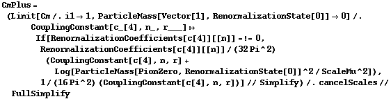 CmPlus = (Limit[Cm /. i1 -> 1, ParticleMass[Vector[1], RenormalizationState[0]] -> 0] /. CouplingConstant[c_[4], n_, r___] :> If[RenormalizationCoefficients[c[4]][[n]] =!= 0, RenormalizationCoefficients[c[4]][[n]]/(32 Pi^2) (CouplingConstant[c[4], n, r] + Log[ParticleMass[PionZero, RenormalizationState[0]]^2/ScaleMu^2]), 1/(16 Pi^2) (CouplingConstant[c[4], n, r])] // Simplify) /. cancelScales // FullSimplify