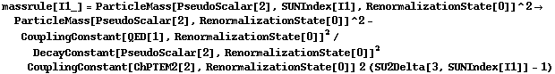 massrule[I1_] = ParticleMass[PseudoScalar[2], SUNIndex[I1], RenormalizationState[0]]^2 -> ParticleMass[PseudoScalar[2], RenormalizationState[0]]^2 - CouplingConstant[QED[1], RenormalizationState[0]]^2/DecayConstant[PseudoScalar[2], RenormalizationState[0]]^2 CouplingConstant[ChPTEM2[2], RenormalizationState[0]] 2 (SU2Delta[3, SUNIndex[I1]] - 1)