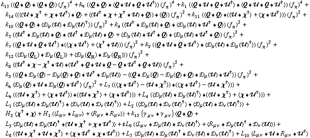 k _ 13^(  ) (< Q '6 Q > '6 < Q '6 Q >) (f _ π^(�   ))^4 + k _ 9^(  ) (< Q '6 Q > '6 < Q '6 �� '6 Q '6 ��^† >) (f _ π^(�   ))^4 + k _ 1^(  ) (< Q '6 �� '6 Q '6 ��^† > '6 < Q '6 �� '6 Q '6 ��^† >) (f _ π^(�   ))^4 + k _ 14^(  ) ((< (�� '6 χ^† + χ '6 ��^†) '6 Q > + < (��^† '6 χ + χ^† '6 ��) '6 Q >) '6 < Q >) (f _ π^(�   ))^2 + k _ 11^(  ) (< Q '6 Q > '6 (< �� '6 χ^† > + < χ '6 ��^† >)) (f _ π^(�   ))^2 + k _ 10^(  ) (< Q '6 Q > '6 < �s _ μ(��) '6 �s _ μ(��)^† >) (f _ π^(�   ))^2 + k _ 4^(  ) (< ��^† '6 �s _ μ(��) '6 Q > '6 < �s _ μ(��) '6 ��^† '6 Q >) (f _ π^(�   ))^2 + k _ 3^(  ) (< ��^† '6 �s _ μ(��) '6 Q > '6 < ��^† '6 �s _ μ(��) '6 Q > + < �s _ μ(��) '6 ��^† '6 Q > '6 < �s _ μ(��) '6 ��^† '6 Q >) (f _ π^(�   ))^2 + k _ 7^(  ) (< Q '6 �� '6 Q '6 ��^† > '6 (< χ '6 ��^† > + < χ^† '6 �� >)) (f _ π^(�   ))^2 + k _ 2^(  ) (< Q '6 �� '6 Q '6 ��^† > '6 < �s _ μ(��) '6 �s _ μ(��)^† >) (f _ π^(�   ))^2 + k _ 12^(  ) (< �s _ μ(Q _ L) '6 �s _ μ(Q _ L) > + < �s _ μ(Q _ R) '6 �s _ μ(Q _ R) >) (f _ π^(�   ))^2 + k _ 8^(  ) < (��^† '6 χ - χ^† '6 ��) '6 (��^† '6 Q '6 �� '6 Q - Q '6 ��^† '6 Q '6 ��) > (f _ π^(�   ))^2 + k _ 5^(  ) (< (Q '6 �s _ μ(Q) - �s _ μ(Q) '6 Q) '6 ��^† '6 �s _ μ(��) > - < (Q '6 �s _ μ(Q) - �s _ μ(Q) '6 Q) '6 �s _ μ(��) '6 ��^† >) (f _ π^(�   ))^2 + k _ 6^(  ) < �s _ μ(Q) '6 �� '6 �s _ μ(Q) '6 ��^† > (f _ π^(�   ))^2 + L _ 7^(  ) ((< χ '6 ��^† > - < �� '6 χ^† >) '6 (< χ '6 ��^† > - < �� '6 χ^† >)) + L _ 6^(  ) ((< �� '6 χ^† > + < χ '6 ��^† >) '6 (< �� '6 χ^† > + < χ '6 ��^† >)) + L _ 4^(  ) (< �s _ μ(��) '6 �s _ μ(��)^† > '6 (< �� '6 χ^† > + < χ '6 ��^† >)) + L _ 1^(  ) (< �s _ μ(��) '6 �s _ μ(��)^† > '6 < �s _ ν(��) '6 �s _ ν(��)^† >) + L _ 2^(  ) (< �s _ μ(��) '6 �s _ ν(��)^† > '6 < �s _ μ(��) '6 �s _ ν(��)^† >) + H _ 2^(  ) < χ^† '6 χ > + H _ 1^(  ) (< L _ (μ ν) '6 L _ (μ ν) > + < R _ (μ ν) '6 R _ (μ ν) >) + k _ 15^(  ) (γ^( ) _ (μ ν) '6 γ^( ) _ (μ ν)) < Q '6 Q > + L _ 5^(  ) < �s _ μ(��) '6 �s _ μ(��)^† '6 (�� '6 χ^† + χ '6 ��^†) > + i L _ 9^(  ) (< L _ (μ ν) '6 �s _ μ(��) '6 �s _ ν(��)^† > + < R _ (μ ν) '6 �s _ μ(��)^† '6 �s _ ν(��) >) + L _ 8^(  ) (< �� '6 χ^† '6 �� '6 χ^† > + < χ '6 ��^† '6 χ '6 ��^† >) + L _ 3^(  ) < �s _ μ(��) '6 �s _ μ(��)^† '6 �s _ ν(��) '6 �s _ ν(��)^† > + L _ 10^(  ) < L _ (μ ν) '6 �� '6 R _ (μ ν) '6 ��^† >