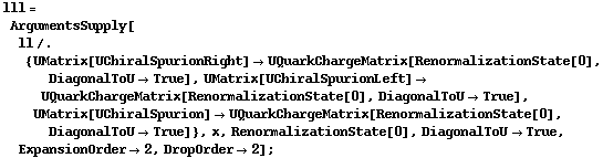 lll = ArgumentsSupply[ll /. {UMatrix[UChiralSpurionRight] -> UQuarkChargeMatrix[RenormalizationState[0], DiagonalToU -> True], UMatrix[UChiralSpurionLeft] -> UQuarkChargeMatrix[RenormalizationState[0], DiagonalToU -> True], UMatrix[UChiralSpurion] -> UQuarkChargeMatrix[RenormalizationState[0], DiagonalToU -> True]}, x, RenormalizationState[0], DiagonalToU -> True, ExpansionOrder -> 2, DropOrder -> 2] ;