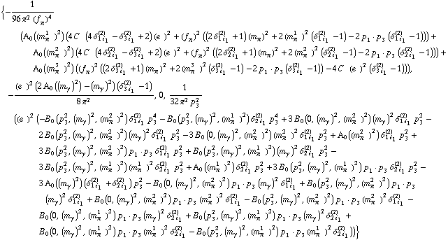 {-1/(96 π^2 (f _ π^(�   ))^4) (A _ 0  ( (m _ π^(1   ))^2 ) (4 C^(  ) (4 δ _ (1 i _ 1)^(2) - δ _ (3 i _ 1)^(2) + 2) (e^(  ))^2 + (f _ π^(�   ))^2 ((2 δ _ (1 i _ 1)^(2) + 1) (m _ π^(�   ))^2 + 2 (m _ π^(1   ))^2 (δ _ (1 i _ 1)^(2) - 1) - 2 p _ 1  &middot;  p _ 3 (δ _ (1 i _ 1)^(2) - 1))) + A _ 0  ( (m _ π^(2   ))^2 ) (4 C^(  ) (4 δ _ (2 i _ 1)^(2) - δ _ (3 i _ 1)^(2) + 2) (e^(  ))^2 + (f _ π^(�   ))^2 ((2 δ _ (2 i _ 1)^(2) + 1) (m _ π^(�   ))^2 + 2 (m _ π^(2   ))^2 (δ _ (2 i _ 1)^(2) - 1) - 2 p _ 1  &middot;  p _ 3 (δ _ (2 i _ 1)^(2) - 1))) + A _ 0  ( (m _ π^(3   ))^2 ) ((f _ π^(�   ))^2 ((2 δ _ (3 i _ 1)^(2) + 1) (m _ π^(�   ))^2 + 2 (m _ π^(3   ))^2 (δ _ (3 i _ 1)^(2) - 1) - 2 p _ 1  &middot;  p _ 3 (δ _ (3 i _ 1)^(2) - 1)) - 4 C^(  ) (e^(  ))^2 (δ _ (3 i _ 1)^(2) - 1))), -((e^(  ))^2 (2 A _ 0  ( (m _ γ^(�   ))^2 ) - (m _ γ^(�   ))^2) (δ _ (3 i _ 1)^(2) - 1))/(8 π^2), 0, 1/(32 π^2 p _ 3^2) ((e^(  ))^2 (-B _ 0 (p _ 3^2, (m _ γ^(�   ))^2, (m _ π^(2   ))^2) δ _ (1 i _ 1)^(2) p _ 3^4 - B _ 0 (p _ 3^2, (m _ γ^(�   ))^2, (m _ π^(1   ))^2) δ _ (2 i _ 1)^(2) p _ 3^4 + 3 B _ 0 (0, (m _ γ^(�   ))^2, (m _ π^(2   ))^2) (m _ γ^(�   ))^2 δ _ (1 i _ 1)^(2) p _ 3^2 - 2 B _ 0 (p _ 3^2, (m _ γ^(�   ))^2, (m _ π^(2   ))^2) (m _ γ^(�   ))^2 δ _ (1 i _ 1)^(2) p _ 3^2 - 3 B _ 0 (0, (m _ γ^(�   ))^2, (m _ π^(2   ))^2) (m _ π^(2   ))^2 δ _ (1 i _ 1)^(2) p _ 3^2 + A _ 0  ( (m _ π^(2   ))^2 ) δ _ (1 i _ 1)^(2) p _ 3^2 + 3 B _ 0 (p _ 3^2, (m _ γ^(�   ))^2, (m _ π^(2   ))^2) p _ 1  &middot;  p _ 3 δ _ (1 i _ 1)^(2) p _ 3^2 + B _ 0 (p _ 3^2, (m _ γ^(�   ))^2, (m _ π^(1   ))^2) (m _ γ^(�   ))^2 δ _ (2 i _ 1)^(2) p _ 3^2 - 3 B _ 0 (p _ 3^2, (m _ γ^(�   ))^2, (m _ π^(1   ))^2) (m _ π^(1   ))^2 δ _ (2 i _ 1)^(2) p _ 3^2 + A _ 0  ( (m _ π^(1   ))^2 ) δ _ (2 i _ 1)^(2) p _ 3^2 + 3 B _ 0 (p _ 3^2, (m _ γ^(�   ))^2, (m _ π^(1   ))^2) p _ 1  &middot;  p _ 3 δ _ (2 i _ 1)^(2) p _ 3^2 - 3 A _ 0  ( (m _ γ^(�   ))^2 ) (δ _ (1 i _ 1)^(2) + δ _ (2 i _ 1)^(2)) p _ 3^2 - B _ 0 (0, (m _ γ^(�   ))^2, (m _ π^(2   ))^2) p _ 1  &middot;  p _ 3 (m _ γ^(�   ))^2 δ _ (1 i _ 1)^(2) + B _ 0 (p _ 3^2, (m _ γ^(�   ))^2, (m _ π^(2   ))^2) p _ 1  &middot;  p _ 3 (m _ γ^(�   ))^2 δ _ (1 i _ 1)^(2) + B _ 0 (0, (m _ γ^(�   ))^2, (m _ π^(2   ))^2) p _ 1  &middot;  p _ 3 (m _ π^(2   ))^2 δ _ (1 i _ 1)^(2) - B _ 0 (p _ 3^2, (m _ γ^(�   ))^2, (m _ π^(2   ))^2) p _ 1  &middot;  p _ 3 (m _ π^(2   ))^2 δ _ (1 i _ 1)^(2) - B _ 0 (0, (m _ γ^(�   ))^2, (m _ π^(1   ))^2) p _ 1  &middot;  p _ 3 (m _ γ^(�   ))^2 δ _ (2 i _ 1)^(2) + B _ 0 (p _ 3^2, (m _ γ^(�   ))^2, (m _ π^(1   ))^2) p _ 1  &middot;  p _ 3 (m _ γ^(�   ))^2 δ _ (2 i _ 1)^(2) + B _ 0 (0, (m _ γ^(�   ))^2, (m _ π^(1   ))^2) p _ 1  &middot;  p _ 3 (m _ π^(1   ))^2 δ _ (2 i _ 1)^(2) - B _ 0 (p _ 3^2, (m _ γ^(�   ))^2, (m _ π^(1   ))^2) p _ 1  &middot;  p _ 3 (m _ π^(1   ))^2 δ _ (2 i _ 1)^(2)))}