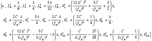 {e^(  ), L _ 4^(r  ) + λ/8, L _ 5^(r  ) + λ/4, L _ 6^(r  ) + (3 λ)/32, L _ 8^(r  ), k _ 1^(r  ) + ((12 (C^(  ))^2)/(f _ π^(�   ))^8 + (3 C^(  ))/(f _ π^(�   ))^4 + 3/2) λ, k _ 2^(r  ) + (2 C^(  ) λ)/(f _ π^(�   ))^4, k _ 3^(r  ) - (3 λ)/4, k _ 4^(r  ) - (2 C^(  ) λ)/(f _ π^(�   ))^4, k _ 7^(r  ) + ((2 C^(  ))/(f _ π^(�   ))^4 + 1/4) λ, k _ 8^(r  ) + λ/8, k _ 9^(r  ) + (-(12 (C^(  ))^2)/(5 (f _ π^(�   ))^8) - (3 C^(  ))/(5 (f _ π^(�   ))^4) - 3) λ, k _ 10^(r  ) + (-C^(  )/(5 (f _ π^(�   ))^4) - 27/20) λ, k _ 11^(r  ) + (-C^(  )/(5 (f _ π^(�   ))^4) - 1/4) λ, k _ 14^(r  )}