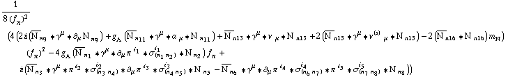 1/(8 (f _ π^(�   ))^2) (4 (2 i (Overscript[N^( ), _] _ n _ 9 '6 γ^μ '6 ∂ _ μ N^( ) _ n _ 9^�) + g _ A^(  ) (Overscript[N^( ), _] _ n _ 11 '6 γ^μ '6 a^( ) _ μ '6 N^( ) _ n _ 11) + Overscript[N^( ), _] _ n13 '6 γ^μ '6 v^( ) _ μ '6 N^( ) _ n13 + 2 (Overscript[N^( ), _] _ n15 '6 γ^μ '6 v^(s)^( ) _ μ '6 N^( ) _ n15) - 2 (Overscript[N^( ), _] _ n16 '6 N^( ) _ n16) m _ N^(�   )) (f _ π^(�   ))^2 - 4 g _ A^(  ) (Overscript[N^( ), _] _ n _ 1 '6 γ^μ '6 ∂ _ μ π^( ) _ �^i _ 1 '6 σ _ (n _ 1 n _ 2)^i _ 1 '6 N^( ) _ n _ 2) f _ π^(�   ) + i (Overscript[N^( ), _] _ n _ 3 '6 γ^μ '6 π^( )^i _ 2 '6 σ _ (n _ 3 n _ 4)^i _ 2 '6 ∂ _ μ π^( ) _ �^i _ 3 '6 σ _ (n _ 4 n _ 5)^i _ 3 '6 N^( ) _ n _ 5 - Overscript[N^( ), _] _ n _ 6 '6 γ^μ '6 ∂ _ μ π^( ) _ �^i _ 4 '6 σ _ (n _ 6 n _ 7)^i _ 4 '6 π^( )^i _ 5 '6 σ _ (n _ 7 n _ 8)^i _ 5 '6 N^( ) _ n _ 8))