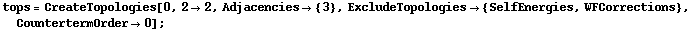 tops = CreateTopologies[0, 2 -> 2, Adjacencies -> {3}, ExcludeTopologies -> {SelfEnergies, WFCorrections}, CountertermOrder -> 0] ;