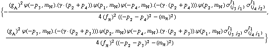 {-((g _ A^(  ))^2 ϕ  ( -p _ 3 ,  m _ N^(�   ) ) . (γ  &middot;  ( p _ 2 + p _ 4 )) . ϕ  ( p _ 1 ,  m _ N^(�   ) ) ϕ  ( -p _ 4 ,  m _ N^(�   ) ) . (-(γ  &middot;  ( p _ 2 + p _ 4 ))) . ϕ  ( p _ 2 ,  m _ N^(�   ) ) σ _ (j _ 3 j _ 1)^I _ 1 σ _ (j _ 4 j _ 2)^I _ 1)/(4 (f _ π^(�   ))^2 ((-p _ 2 - p _ 4)^2 - (m _ π^(�   ))^2)), ((g _ A^(  ))^2 ϕ  ( -p _ 3 ,  m _ N^(�   ) ) . (-(γ  &middot;  ( p _ 2 + p _ 3 ))) . ϕ  ( p _ 2 ,  m _ N^(�   ) ) ϕ  ( -p _ 4 ,  m _ N^(�   ) ) . (γ  &middot;  ( p _ 2 + p _ 3 )) . ϕ  ( p _ 1 ,  m _ N^(�   ) ) σ _ (j _ 3 j _ 2)^I _ 1 σ _ (j _ 4 j _ 1)^I _ 1)/(4 (f _ π^(�   ))^2 ((-p _ 2 - p _ 3)^2 - (m _ π^(�   ))^2))}