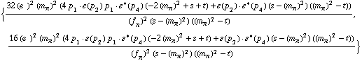 {(32 (e^(  ))^2 (m _ π^(�   ))^2 (4 p _ 1  &middot;  �  ( p _ 2 ) p _ 1  &middot;  �^*  ( p _ 4 ) (-2 (m _ π^(�   ))^2 + s + t) + �  ( p _ 2 )  &middot;  �^*  ( p _ 4 ) (s - (m _ π^(�   ))^2) ((m _ π^(�   ))^2 - t)))/((f _ π^(�   ))^2 (s - (m _ π^(�   ))^2) ((m _ π^(�   ))^2 - t)), (16 (e^(  ))^2 (m _ π^(�   ))^2 (4 p _ 1  &middot;  �  ( p _ 2 ) p _ 1  &middot;  �^*  ( p _ 4 ) (-2 (m _ π^(�   ))^2 + s + t) + �  ( p _ 2 )  &middot;  �^*  ( p _ 4 ) (s - (m _ π^(�   ))^2) ((m _ π^(�   ))^2 - t)))/((f _ π^(�   ))^2 (s - (m _ π^(�   ))^2) ((m _ π^(�   ))^2 - t))}