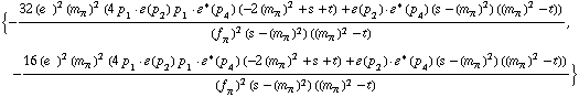 {-(32 (e^(  ))^2 (m _ π^(�   ))^2 (4 p _ 1  &middot;  �  ( p _ 2 ) p _ 1  &middot;  �^*  ( p _ 4 ) (-2 (m _ π^(�   ))^2 + s + t) + �  ( p _ 2 )  &middot;  �^*  ( p _ 4 ) (s - (m _ π^(�   ))^2) ((m _ π^(�   ))^2 - t)))/((f _ π^(�   ))^2 (s - (m _ π^(�   ))^2) ((m _ π^(�   ))^2 - t)), -(16 (e^(  ))^2 (m _ π^(�   ))^2 (4 p _ 1  &middot;  �  ( p _ 2 ) p _ 1  &middot;  �^*  ( p _ 4 ) (-2 (m _ π^(�   ))^2 + s + t) + �  ( p _ 2 )  &middot;  �^*  ( p _ 4 ) (s - (m _ π^(�   ))^2) ((m _ π^(�   ))^2 - t)))/((f _ π^(�   ))^2 (s - (m _ π^(�   ))^2) ((m _ π^(�   ))^2 - t))}