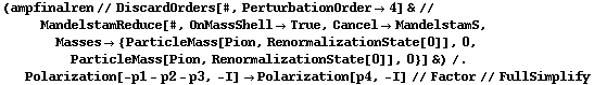 (ampfinalren // DiscardOrders[#, PerturbationOrder -> 4] & // MandelstamReduce[#, OnMassShell -> True, Cancel -> MandelstamS, Masses -> {ParticleMass[Pion, RenormalizationState[0]], 0, ParticleMass[Pion, RenormalizationState[0]], 0}] &) /. Polarization[-p1 - p2 - p3, -I] -> Polarization[p4, -I] // Factor // FullSimplify