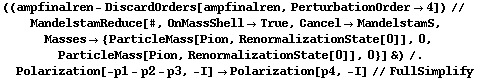 ((ampfinalren - DiscardOrders[ampfinalren, PerturbationOrder -> 4]) // MandelstamReduce[#, OnMassShell -> True, Cancel -> MandelstamS, Masses -> {ParticleMass[Pion, RenormalizationState[0]], 0, ParticleMass[Pion, RenormalizationState[0]], 0}] &) /. Polarization[-p1 - p2 - p3, -I] -> Polarization[p4, -I] // FullSimplify