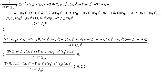 {1/(24 π^2 (f _ π^(�   ))^2) ((e^(  ))^2 �  ( p _ 2 )  &middot;  �^*  ( p _ 4 ) (-(4 B _ 0 (0, (m _ π^(�   ))^2, (m _ π^(�   ))^2) + 1) (m _ π^(�   ))^2 - 3 (s + t) - 3 (-(m _ π^(�   ))^2 + s + t) (2 C _ 0  ( 0 ,  0 ,  2 (m _ π^(�   ))^2 - s - t ,  (m _ π^(�   ))^2 ,  (m _ π^(�   ))^2 ,  (m _ π^(�   ))^2 ) (m _ π^(�   ))^2 + B _ 0 (2 (m _ π^(�   ))^2 - s - t, (m _ π^(�   ))^2, (m _ π^(�   ))^2)))), -((B _ 0 (0, (m _ π^(�   ))^2, (m _ π^(�   ))^2) + 1) (e^(  ))^2 �  ( p _ 2 )  &middot;  �^*  ( p _ 4 ) (m _ π^(�   ))^2)/(12 π^2 (f _ π^(�   ))^2), 0, 0, ((e^(  ))^2 �  ( p _ 2 )  &middot;  �^*  ( p _ 4 ) (2 (B _ 0 (0, (m _ π^(�   ))^2, (m _ π^(�   ))^2) + 1) (m _ π^(�   ))^2 + 3 B _ 0 (2 (m _ π^(�   ))^2 - s - t, (m _ π^(�   ))^2, (m _ π^(�   ))^2) (-(m _ π^(�   ))^2 + s + t)))/(24 π^2 (f _ π^(�   ))^2), 0, ((B _ 0 (0, (m _ π^(�   ))^2, (m _ π^(�   ))^2) + 1) (e^(  ))^2 �  ( p _ 2 )  &middot;  �^*  ( p _ 4 ) (m _ π^(�   ))^2)/(12 π^2 (f _ π^(�   ))^2), 0, ((B _ 0 (0, (m _ π^(�   ))^2, (m _ π^(�   ))^2) + 1) (e^(  ))^2 �  ( p _ 2 )  &middot;  �^*  ( p _ 4 ) (m _ π^(�   ))^2)/(12 π^2 (f _ π^(�   ))^2), 0, 0, 0, 0}