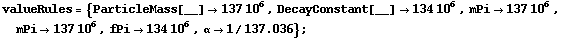 valueRules = {ParticleMass[__] -> 137 10^6, DecayConstant[__] -> 134 10^6, mPi -> 137 10^6, mPi -> 137 10^6, fPi -> 134 10^6, α -> 1/137.036} ;