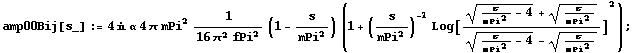 amp00Bij[s_] := 4 i α 4 π mPi^2 1/(16 π^2 fPi^2) (1 - s/mPi^2) (1 + (s/mPi^2)^(-1) Log[((s/mPi^2 - 4)^(1/2) + s/mPi^2^(1/2))/((s/mPi^2 - 4)^(1/2) - s/mPi^2^(1/2))]^2) ;