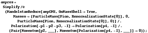 ampres = Simplify /@ (MandelstamReduce[ampCMS, OnMassShell -> True, Masses -> {ParticleMass[Pion, RenormalizationState[0]], 0, ParticleMass[Pion, RenormalizationState[0]], 0}] /. Polarization[-p1 - p2 - p3, -I] -> Polarization[p4, -I] /. {Pair[Momentum[p2, ___], Momentum[Polarization[p4, -I], ___]] -> 0}) ;