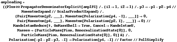 ampleading = ((Plus @@ PropagatorDenominatorExplicit[amplFC] /. {i1 -> 1, i2 -> 1} /. p3 -> -p1 - p2 - p4 // MomentumExpand // ScalarProductExpand) /. {Pair[Momentum[p2, ___], Momentum[Polarization[p4, -I], ___]] -> 0, Pair[Momentum[p4, ___], Momentum[Polarization[p2, I], ___]] -> 0} // MandelstamReduce[#, OnMassShell -> True, Cancel -> MandelstamU, Masses -> {ParticleMass[Pion, RenormalizationState[0]], 0, ParticleMass[Pion, RenormalizationState[0]], 0}] &) /. Polarization[-p1 - p2 - p3, -I] -> Polarization[p4, -I] // Factor // FullSimplify
