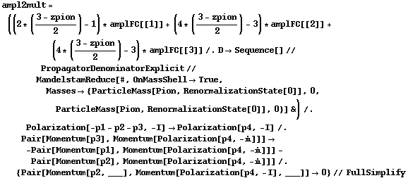ampl2mult = ((2 * ((3 - zpion)/2) - 1) * amplFC[[1]] + (4 * ((3 - zpion)/2) - 3) * amplFC[[2]] + (4 * ((3 - zpion)/2) - 3) * amplFC[[3]] /. D -> Sequence[] // PropagatorDenominatorExplicit // MandelstamReduce[#, OnMassShell -> True, Masses -> {ParticleMass[Pion, RenormalizationState[0]], 0, ParticleMass[Pion, RenormalizationState[0]], 0}] &) /. Polarization[-p1 - p2 - p3, -I] -> Polarization[p4, -I] /. Pair[Momentum[p3], Momentum[Polarization[p4, -i]]] -> -Pair[Momentum[p1], Momentum[Polarization[p4, -i]]] - Pair[Momentum[p2], Momentum[Polarization[p4, -i]]] /. {Pair[Momentum[p2, ___], Momentum[Polarization[p4, -I], ___]] -> 0} // FullSimplify