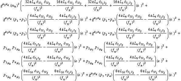 g^(μ _ 3  μ _ 4) (m _ π^(�   ))^2 (-(32 i L _ 4^(  ) δ _ (3  I _ 1) δ _ (3  I _ 2))/(f _ π^(�   ))^2 - (16 i L _ 5^(  ) δ _ (3  I _ 1) δ _ (3  I _ 2))/(f _ π^(�   ))^2 + (32 i L _ 4^(  ) δ _ (I _ 1  I _ 2))/(f _ π^(�   ))^2 + (16 i L _ 5^(  ) δ _ (I _ 1  I _ 2))/(f _ π^(�   ))^2) (e^(  ))^2 + g^(μ _ 3  μ _ 4) (p _ 1 &deg; p _ 3) ((4 i L _ 9^(  ) δ _ (3  I _ 1) δ _ (3  I _ 2))/(f _ π^(�   ))^2 - (4 i L _ 9^(  ) δ _ (I _ 1  I _ 2))/(f _ π^(�   ))^2) (e^(  ))^2 + g^(μ _ 3  μ _ 4) (p _ 1 &deg; p _ 4) ((4 i L _ 9^(  ) δ _ (3  I _ 1) δ _ (3  I _ 2))/(f _ π^(�   ))^2 - (4 i L _ 9^(  ) δ _ (I _ 1  I _ 2))/(f _ π^(�   ))^2) (e^(  ))^2 + g^(μ _ 3  μ _ 4) (p _ 2 &deg; p _ 3) ((4 i L _ 9^(  ) δ _ (3  I _ 1) δ _ (3  I _ 2))/(f _ π^(�   ))^2 - (4 i L _ 9^(  ) δ _ (I _ 1  I _ 2))/(f _ π^(�   ))^2) (e^(  ))^2 + g^(μ _ 3  μ _ 4) (p _ 2 &deg; p _ 4) ((4 i L _ 9^(  ) δ _ (3  I _ 1) δ _ (3  I _ 2))/(f _ π^(�   ))^2 - (4 i L _ 9^(  ) δ _ (I _ 1  I _ 2))/(f _ π^(�   ))^2) (e^(  ))^2 + p _ 1 _ μ _ 3 p _ 3 _ μ _ 4 ((4 i L _ 9^(  ) δ _ (I _ 1  I _ 2))/(f _ π^(�   ))^2 - (4 i L _ 9^(  ) δ _ (3  I _ 1) δ _ (3  I _ 2))/(f _ π^(�   ))^2) (e^(  ))^2 + p _ 2 _ μ _ 3 p _ 3 _ μ _ 4 ((4 i L _ 9^(  ) δ _ (I _ 1  I _ 2))/(f _ π^(�   ))^2 - (4 i L _ 9^(  ) δ _ (3  I _ 1) δ _ (3  I _ 2))/(f _ π^(�   ))^2) (e^(  ))^2 + p _ 1 _ μ _ 4 p _ 4 _ μ _ 3 ((4 i L _ 9^(  ) δ _ (I _ 1  I _ 2))/(f _ π^(�   ))^2 - (4 i L _ 9^(  ) δ _ (3  I _ 1) δ _ (3  I _ 2))/(f _ π^(�   ))^2) (e^(  ))^2 + p _ 2 _ μ _ 4 p _ 4 _ μ _ 3 ((4 i L _ 9^(  ) δ _ (I _ 1  I _ 2))/(f _ π^(�   ))^2 - (4 i L _ 9^(  ) δ _ (3  I _ 1) δ _ (3  I _ 2))/(f _ π^(�   ))^2) (e^(  ))^2 + p _ 3 _ μ _ 4 p _ 4 _ μ _ 3 ((8 i L _ 10^(  ) δ _ (3  I _ 1) δ _ (3  I _ 2))/(f _ π^(�   ))^2 - (8 i L _ 10^(  ) δ _ (I _ 1  I _ 2))/(f _ π^(�   ))^2) (e^(  ))^2 + g^(μ _ 3  μ _ 4) (p _ 3 &deg; p _ 4) ((8 i L _ 10^(  ) δ _ (I _ 1  I _ 2))/(f _ π^(�   ))^2 - (8 i L _ 10^(  ) δ _ (3  I _ 1) δ _ (3  I _ 2))/(f _ π^(�   ))^2) (e^(  ))^2