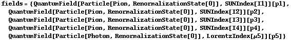 fields = {QuantumField[Particle[Pion, RenormalizationState[0]], SUNIndex[I1]][p1], QuantumField[Particle[Pion, RenormalizationState[0]], SUNIndex[I2]][p2], QuantumField[Particle[Pion, RenormalizationState[0]], SUNIndex[I3]][p3], QuantumField[Particle[Pion, RenormalizationState[0]], SUNIndex[I4]][p4], QuantumField[Particle[Photon, RenormalizationState[0]], LorentzIndex[μ5]][p5]}