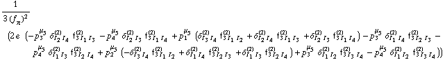 1/(3 (f _ π^(�   ))^2) (2 e^(  ) (-p _ 3^μ _ 5 δ _ (I _ 2 I _ 4)^(2) f _ (3 I _ 1 I _ 3)^(2) - p _ 4^μ _ 5 δ _ (I _ 2 I _ 3)^(2) f _ (3 I _ 1 I _ 4)^(2) + p _ 1^μ _ 5 (δ _ (I _ 3 I _ 4)^(2) f _ (3 I _ 1 I _ 2)^(2) + δ _ (I _ 2 I _ 4)^(2) f _ (3 I _ 1 I _ 3)^(2) + δ _ (I _ 2 I _ 3)^(2) f _ (3 I _ 1 I _ 4)^(2)) - p _ 3^μ _ 5 δ _ (I _ 1 I _ 4)^(2) f _ (3 I _ 2 I _ 3)^(2) - p _ 4^μ _ 5 δ _ (I _ 1 I _ 3)^(2) f _ (3 I _ 2 I _ 4)^(2) + p _ 2^μ _ 5 (-δ _ (I _ 3 I _ 4)^(2) f _ (3 I _ 1 I _ 2)^(2) + δ _ (I _ 1 I _ 4)^(2) f _ (3 I _ 2 I _ 3)^(2) + δ _ (I _ 1 I _ 3)^(2) f _ (3 I _ 2 I _ 4)^(2)) + p _ 3^μ _ 5 δ _ (I _ 1 I _ 2)^(2) f _ (3 I _ 3 I _ 4)^(2) - p _ 4^μ _ 5 δ _ (I _ 1 I _ 2)^(2) f _ (3 I _ 3 I _ 4)^(2)))