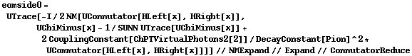 eomside0 = UTrace[-I/2 NM[UCommutator[HLeft[x], HRight[x]], UChiMinus[x] - 1/SUNN UTrace[UChiMinus[x]] + 2 CouplingConstant[ChPTVirtualPhotons2[2]]/DecayConstant[Pion]^2 * UCommutator[HLeft[x], HRight[x]]]] // NMExpand // Expand // CommutatorReduce