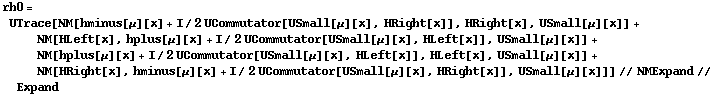 rh0 = UTrace[NM[hminus[μ][x] + I/2 UCommutator[USmall[μ][x], HRight[x]], HRight[x], USmall[μ][x]] + NM[HLeft[x], hplus[μ][x] + I/2 UCommutator[USmall[μ][x], HLeft[x]], USmall[μ][x]] + NM[hplus[μ][x] + I/2 UCommutator[USmall[μ][x], HLeft[x]], HLeft[x], USmall[μ][x]] + NM[HRight[x], hminus[μ][x] + I/2 UCommutator[USmall[μ][x], HRight[x]], USmall[μ][x]]] // NMExpand // Expand