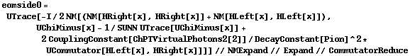 eomside0 = UTrace[-I/2 NM[(NM[HRight[x], HRight[x]] + NM[HLeft[x], HLeft[x]]), UChiMinus[x] - 1/SUNN UTrace[UChiMinus[x]] + 2 CouplingConstant[ChPTVirtualPhotons2[2]]/DecayConstant[Pion]^2 * UCommutator[HLeft[x], HRight[x]]]] // NMExpand // Expand // CommutatorReduce