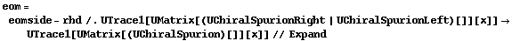 eom = eomside - rhd /. UTrace1[UMatrix[(UChiralSpurionRight | UChiralSpurionLeft)[]][x]] -> UTrace1[UMatrix[(UChiralSpurion)[]][x]] // Expand