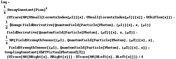 lag = 1/4 DecayConstant[Pion]^2 (UTrace[NM[USmall[LorentzIndex[μ1]][x], USmall[LorentzIndex[μ1]][x]] + UChiPlus[x]]) - 1/2 $Gauge FieldDerivative[QuantumField[Particle[Photon], {μ1}][x], x, {μ1}] FieldDerivative[QuantumField[Particle[Photon], {μ2}][x], x, {μ2}] - 1/4 NM[FieldStrengthTensor[{μ1}, QuantumField[Particle[Photon], {μ2}][x], x], FieldStrengthTensor[{μ1}, QuantumField[Particle[Photon], {μ2}][x], x]] + CouplingConstant[ChPTVirtualPhotons2[2]] (UTrace[NM[HRight[x], HRight[x]]] - UTrace[NM[HLeft[x], HLeft[x]]])/4
