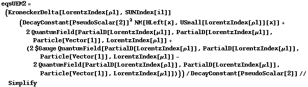 eqsUEM2 = (KroneckerDelta[LorentzIndex[ρ1], SUNIndex[i1]] (DecayConstant[PseudoScalar[2]]^2 NM[HLeft[x], USmall[LorentzIndex[ρ1]][x]] + 2 QuantumField[PartialD[LorentzIndex[μ1]], PartialD[LorentzIndex[μ1]], Particle[Vector[1]], LorentzIndex[ρ1]] + (2 $Gauge QuantumField[PartialD[LorentzIndex[ρ1]], PartialD[LorentzIndex[μ1]], Particle[Vector[1]], LorentzIndex[μ1]] - 2 QuantumField[PartialD[LorentzIndex[ρ1]], PartialD[LorentzIndex[μ1]], Particle[Vector[1]], LorentzIndex[μ1]])))/DecayConstant[PseudoScalar[2]] // Simplify