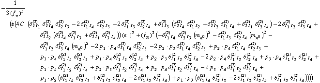 -1/(3 (f _ π^(�   ))^4) (i (4 C^(  ) (δ _ (3 I _ 1)^(2) δ _ (3 I _ 4)^(2) δ _ (I _ 2 I _ 3)^(2) - 2 δ _ (I _ 1 I _ 4)^(2) δ _ (I _ 2 I _ 3)^(2) - 2 δ _ (I _ 1 I _ 3)^(2) δ _ (I _ 2 I _ 4)^(2) + δ _ (3 I _ 3)^(2) (δ _ (3 I _ 4)^(2) δ _ (I _ 1 I _ 2)^(2) + δ _ (3 I _ 2)^(2) δ _ (I _ 1 I _ 4)^(2) + δ _ (3 I _ 1)^(2) δ _ (I _ 2 I _ 4)^(2)) - 2 δ _ (I _ 1 I _ 2)^(2) δ _ (I _ 3 I _ 4)^(2) + δ _ (3 I _ 2)^(2) (δ _ (3 I _ 4)^(2) δ _ (I _ 1 I _ 3)^(2) + δ _ (3 I _ 1)^(2) δ _ (I _ 3 I _ 4)^(2))) (e^(  ))^2 + (f _ π^(�   ))^2 (-δ _ (I _ 1 I _ 4)^(2) δ _ (I _ 2 I _ 3)^(2) (m _ π^0^(�   ))^2 - δ _ (I _ 1 I _ 3)^(2) δ _ (I _ 2 I _ 4)^(2) (m _ π^0^(�   ))^2 - δ _ (I _ 1 I _ 2)^(2) δ _ (I _ 3 I _ 4)^(2) (m _ π^0^(�   ))^2 - 2 p _ 1  &middot;  p _ 4 δ _ (I _ 1 I _ 4)^(2) δ _ (I _ 2 I _ 3)^(2) - 2 p _ 2  &middot;  p _ 3 δ _ (I _ 1 I _ 4)^(2) δ _ (I _ 2 I _ 3)^(2) + p _ 2  &middot;  p _ 4 δ _ (I _ 1 I _ 4)^(2) δ _ (I _ 2 I _ 3)^(2) + p _ 3  &middot;  p _ 4 δ _ (I _ 1 I _ 4)^(2) δ _ (I _ 2 I _ 3)^(2) + p _ 1  &middot;  p _ 4 δ _ (I _ 1 I _ 3)^(2) δ _ (I _ 2 I _ 4)^(2) + p _ 2  &middot;  p _ 3 δ _ (I _ 1 I _ 3)^(2) δ _ (I _ 2 I _ 4)^(2) - 2 p _ 2  &middot;  p _ 4 δ _ (I _ 1 I _ 3)^(2) δ _ (I _ 2 I _ 4)^(2) + p _ 3  &middot;  p _ 4 δ _ (I _ 1 I _ 3)^(2) δ _ (I _ 2 I _ 4)^(2) + p _ 1  &middot;  p _ 4 δ _ (I _ 1 I _ 2)^(2) δ _ (I _ 3 I _ 4)^(2) + p _ 2  &middot;  p _ 3 δ _ (I _ 1 I _ 2)^(2) δ _ (I _ 3 I _ 4)^(2) + p _ 2  &middot;  p _ 4 δ _ (I _ 1 I _ 2)^(2) δ _ (I _ 3 I _ 4)^(2) - 2 p _ 3  &middot;  p _ 4 δ _ (I _ 1 I _ 2)^(2) δ _ (I _ 3 I _ 4)^(2) + p _ 1  &middot;  p _ 2 (δ _ (I _ 1 I _ 4)^(2) δ _ (I _ 2 I _ 3)^(2) + δ _ (I _ 1 I _ 3)^(2) δ _ (I _ 2 I _ 4)^(2) - 2 δ _ (I _ 1 I _ 2)^(2) δ _ (I _ 3 I _ 4)^(2)) + p _ 1  &middot;  p _ 3 (δ _ (I _ 1 I _ 4)^(2) δ _ (I _ 2 I _ 3)^(2) - 2 δ _ (I _ 1 I _ 3)^(2) δ _ (I _ 2 I _ 4)^(2) + δ _ (I _ 1 I _ 2)^(2) δ _ (I _ 3 I _ 4)^(2)))))