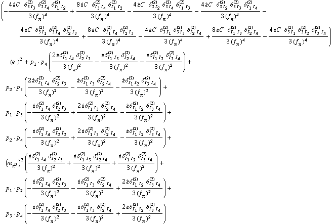 (-(4 i C^(  ) δ _ (3 I _ 3)^(2) δ _ (3 I _ 4)^(2) δ _ (I _ 1 I _ 2)^(2))/(3 (f _ π^(�   ))^4) + (8 i C^(  ) δ _ (I _ 3 I _ 4)^(2) δ _ (I _ 1 I _ 2)^(2))/(3 (f _ π^(�   ))^4) - (4 i C^(  ) δ _ (3 I _ 2)^(2) δ _ (3 I _ 4)^(2) δ _ (I _ 1 I _ 3)^(2))/(3 (f _ π^(�   ))^4) - (4 i C^(  ) δ _ (3 I _ 2)^(2) δ _ (3 I _ 3)^(2) δ _ (I _ 1 I _ 4)^(2))/(3 (f _ π^(�   ))^4) - (4 i C^(  ) δ _ (3 I _ 1)^(2) δ _ (3 I _ 4)^(2) δ _ (I _ 2 I _ 3)^(2))/(3 (f _ π^(�   ))^4) + (8 i C^(  ) δ _ (I _ 1 I _ 4)^(2) δ _ (I _ 2 I _ 3)^(2))/(3 (f _ π^(�   ))^4) - (4 i C^(  ) δ _ (3 I _ 1)^(2) δ _ (3 I _ 3)^(2) δ _ (I _ 2 I _ 4)^(2))/(3 (f _ π^(�   ))^4) + (8 i C^(  ) δ _ (I _ 1 I _ 3)^(2) δ _ (I _ 2 I _ 4)^(2))/(3 (f _ π^(�   ))^4) - (4 i C^(  ) δ _ (3 I _ 1)^(2) δ _ (3 I _ 2)^(2) δ _ (I _ 3 I _ 4)^(2))/(3 (f _ π^(�   ))^4)) (e^(  ))^2 + p _ 1  &middot;  p _ 4 ((2 i δ _ (I _ 1 I _ 4)^(2) δ _ (I _ 2 I _ 3)^(2))/(3 (f _ π^(�   ))^2) - (i δ _ (I _ 1 I _ 3)^(2) δ _ (I _ 2 I _ 4)^(2))/(3 (f _ π^(�   ))^2) - (i δ _ (I _ 1 I _ 2)^(2) δ _ (I _ 3 I _ 4)^(2))/(3 (f _ π^(�   ))^2)) + p _ 2  &middot;  p _ 3 ((2 i δ _ (I _ 1 I _ 4)^(2) δ _ (I _ 2 I _ 3)^(2))/(3 (f _ π^(�   ))^2) - (i δ _ (I _ 1 I _ 3)^(2) δ _ (I _ 2 I _ 4)^(2))/(3 (f _ π^(�   ))^2) - (i δ _ (I _ 1 I _ 2)^(2) δ _ (I _ 3 I _ 4)^(2))/(3 (f _ π^(�   ))^2)) + p _ 1  &middot;  p _ 3 (-(i δ _ (I _ 1 I _ 4)^(2) δ _ (I _ 2 I _ 3)^(2))/(3 (f _ π^(�   ))^2) + (2 i δ _ (I _ 1 I _ 3)^(2) δ _ (I _ 2 I _ 4)^(2))/(3 (f _ π^(�   ))^2) - (i δ _ (I _ 1 I _ 2)^(2) δ _ (I _ 3 I _ 4)^(2))/(3 (f _ π^(�   ))^2)) + p _ 2  &middot;  p _ 4 (-(i δ _ (I _ 1 I _ 4)^(2) δ _ (I _ 2 I _ 3)^(2))/(3 (f _ π^(�   ))^2) + (2 i δ _ (I _ 1 I _ 3)^(2) δ _ (I _ 2 I _ 4)^(2))/(3 (f _ π^(�   ))^2) - (i δ _ (I _ 1 I _ 2)^(2) δ _ (I _ 3 I _ 4)^(2))/(3 (f _ π^(�   ))^2)) + (m _ π^0^(�   ))^2 ((i δ _ (I _ 1 I _ 4)^(2) δ _ (I _ 2 I _ 3)^(2))/(3 (f _ π^(�   ))^2) + (i δ _ (I _ 1 I _ 3)^(2) δ _ (I _ 2 I _ 4)^(2))/(3 (f _ π^(�   ))^2) + (i δ _ (I _ 1 I _ 2)^(2) δ _ (I _ 3 I _ 4)^(2))/(3 (f _ π^(�   ))^2)) + p _ 1  &middot;  p _ 2 (-(i δ _ (I _ 1 I _ 4)^(2) δ _ (I _ 2 I _ 3)^(2))/(3 (f _ π^(�   ))^2) - (i δ _ (I _ 1 I _ 3)^(2) δ _ (I _ 2 I _ 4)^(2))/(3 (f _ π^(�   ))^2) + (2 i δ _ (I _ 1 I _ 2)^(2) δ _ (I _ 3 I _ 4)^(2))/(3 (f _ π^(�   ))^2)) + p _ 3  &middot;  p _ 4 (-(i δ _ (I _ 1 I _ 4)^(2) δ _ (I _ 2 I _ 3)^(2))/(3 (f _ π^(�   ))^2) - (i δ _ (I _ 1 I _ 3)^(2) δ _ (I _ 2 I _ 4)^(2))/(3 (f _ π^(�   ))^2) + (2 i δ _ (I _ 1 I _ 2)^(2) δ _ (I _ 3 I _ 4)^(2))/(3 (f _ π^(�   ))^2))