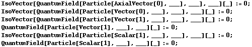 IsoVector[QuantumField[Particle[AxialVector[0], ___], ___], ___][_] := 0 ;  IsoVector[QuantumField[Particle[Vector[0], ___], ___], ___][_] := 0 ;  IsoVector[QuantumField[Particle[Vector[1], ___], ___], ___][_] := 0 ;  QuantumField[Particle[Vector[1], ___], ___][_] := 0 ;  IsoVector[QuantumField[Particle[Scalar[1], ___], ___], ___][_] := 0 ;  QuantumField[Particle[Scalar[1], ___], ___][_] := 0 ; 